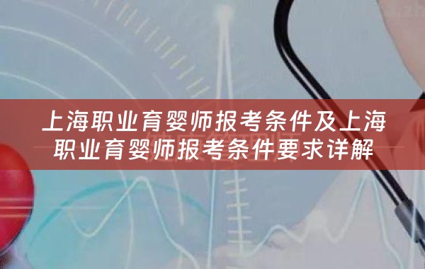 上海职业育婴师报考条件及上海职业育婴师报考条件要求详解