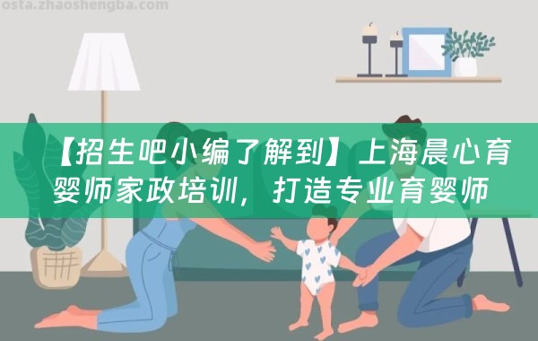 【招生吧小编了解到】上海晨心育婴师家政培训，打造专业育婴师团队