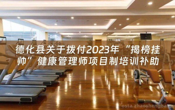 德化县关于拨付2023年“揭榜挂帅”健康管理师项目制培训补助资金的公示