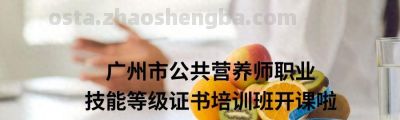 在家就能学！广州公共营养师开课啦！公共营养师，你知道多少？